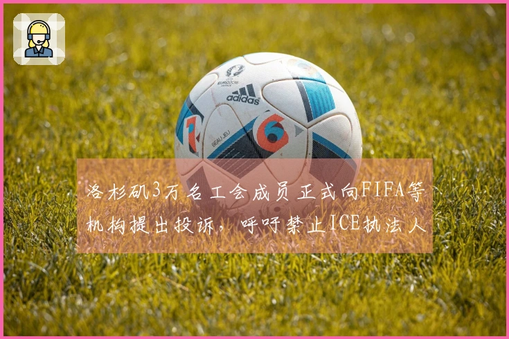 洛杉矶3万名工会成员正式向FIFA等机构提出投诉，呼吁禁止ICE执法人员介入