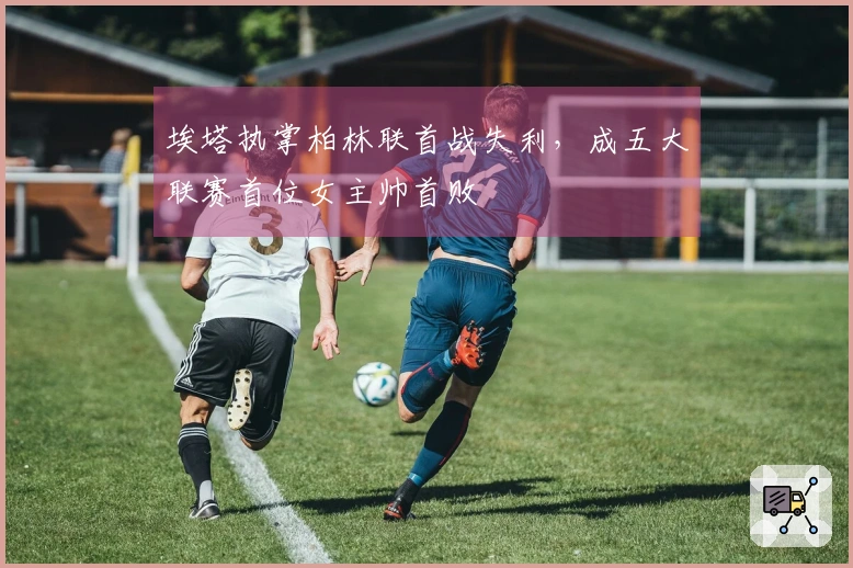 埃塔执掌柏林联首战失利，成五大联赛首位女主帅首败