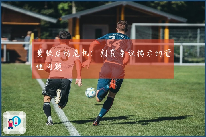 曼联后防危机：判罚争议揭示的管理问题