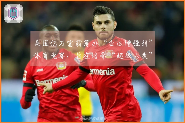 美国亿万富翁筹办“合法增强剂”体育竞赛，旨在培养“超级人类”