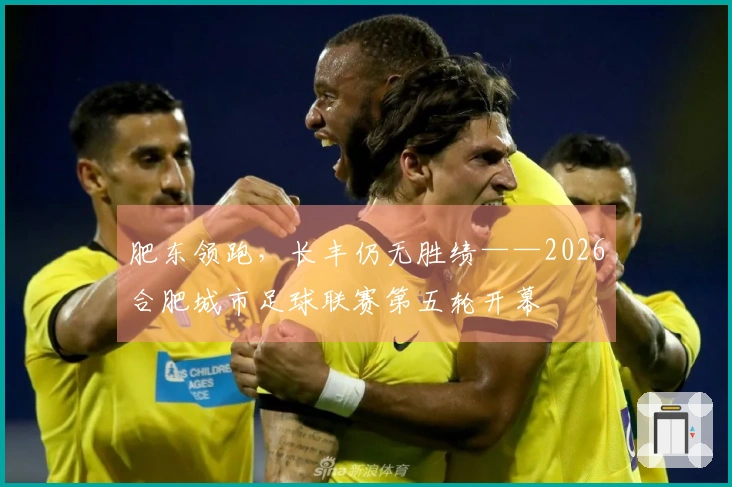 肥东领跑，长丰仍无胜绩——2026合肥城市足球联赛第五轮开幕