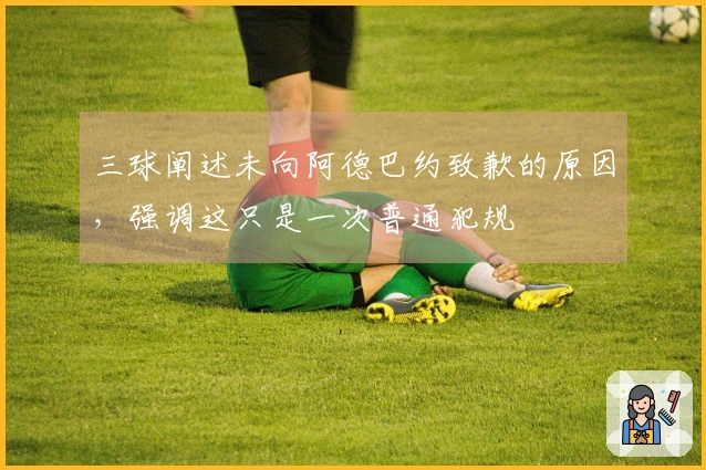 三球阐述未向阿德巴约致歉的原因，强调这只是一次普通犯规