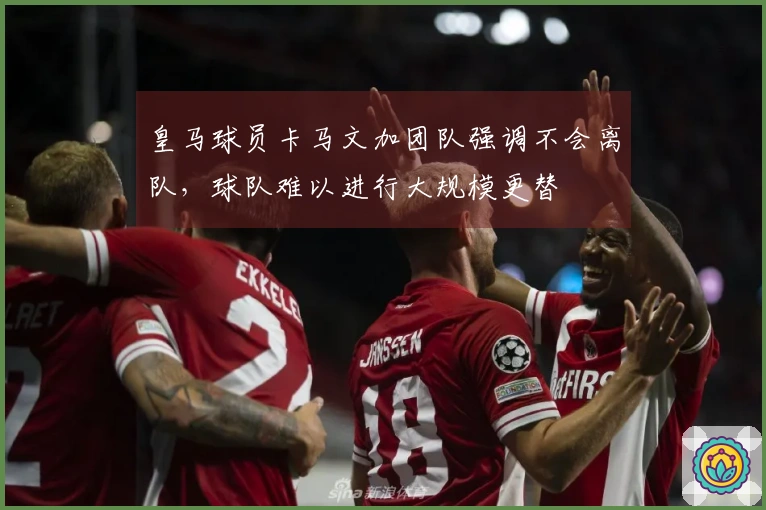 皇马球员卡马文加团队强调不会离队，球队难以进行大规模更替