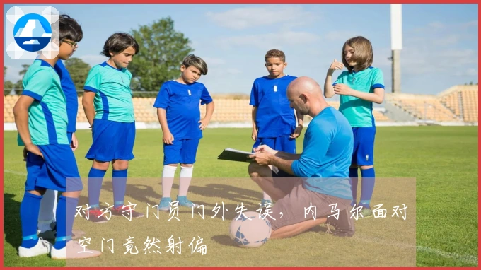 对方守门员门外失误，内马尔面对空门竟然射偏