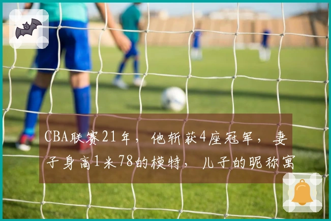 CBA联赛21年，他斩获4座冠军，妻子身高1米78的模特，儿子的昵称寓意深远