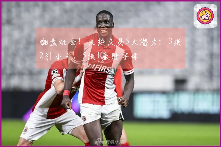 翻盘机会！火热交易5大潜力：3换2引小卡，5换1豪赌字母