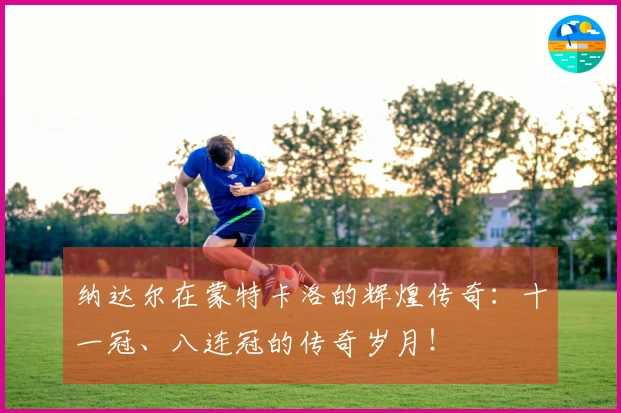 纳达尔在蒙特卡洛的辉煌传奇：十一冠、八连冠的传奇岁月！