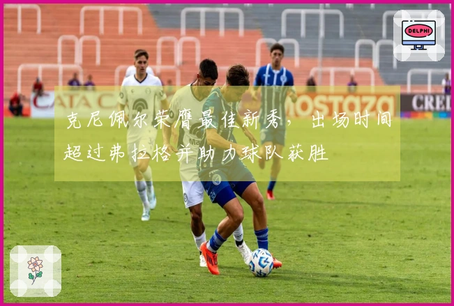 克尼佩尔荣膺最佳新秀，出场时间超过弗拉格并助力球队获胜