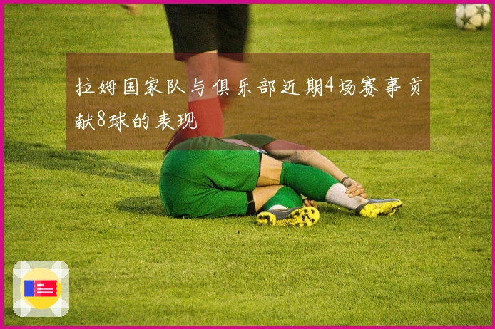 拉姆国家队与俱乐部近期4场赛事贡献8球的表现