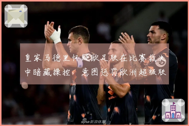 皇家马德里怀疑欧足联在比赛裁决中暗藏操控，意图惩罚欧洲超级联赛。