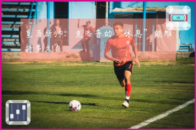 皇马新帅：克洛普的“休息”能维持多久？