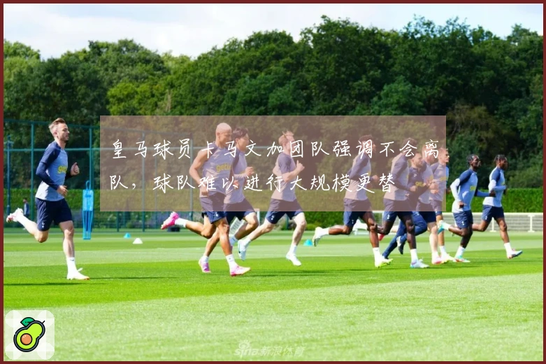 皇马球员卡马文加团队强调不会离队，球队难以进行大规模更替