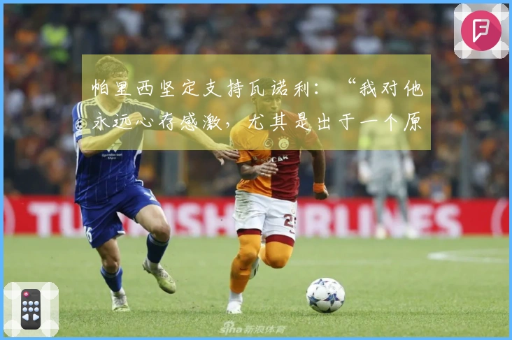 帕里西坚定支持瓦诺利：“我对他永远心存感激，尤其是出于一个原因”