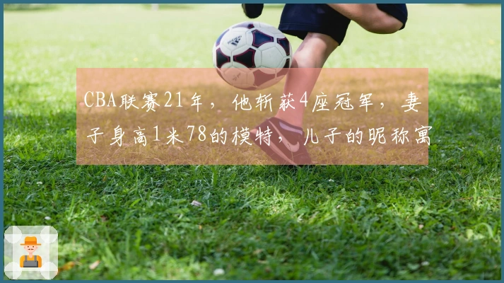 CBA联赛21年，他斩获4座冠军，妻子身高1米78的模特，儿子的昵称寓意深远