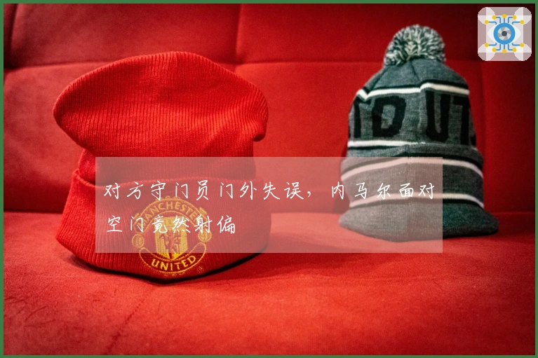 对方守门员门外失误，内马尔面对空门竟然射偏