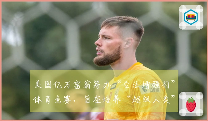 美国亿万富翁筹办“合法增强剂”体育竞赛，旨在培养“超级人类”